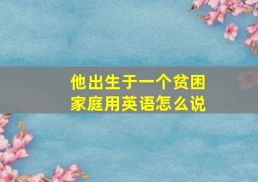 他出生于一个贫困家庭用英语怎么说