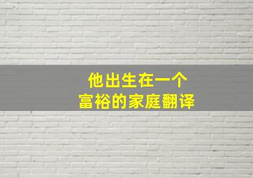 他出生在一个富裕的家庭翻译