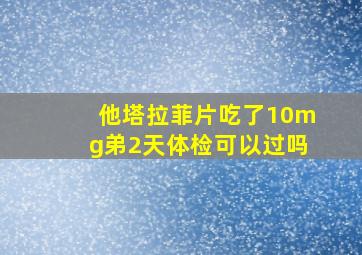 他塔拉菲片吃了10mg弟2天体检可以过吗