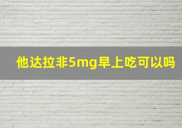 他达拉非5mg早上吃可以吗