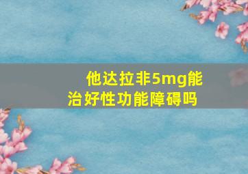 他达拉非5mg能治好性功能障碍吗