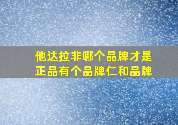 他达拉非哪个品牌才是正品有个品牌仁和品牌