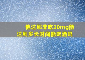 他达那非吃20mg能达到多长时间能喝酒吗