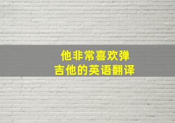 他非常喜欢弹吉他的英语翻译