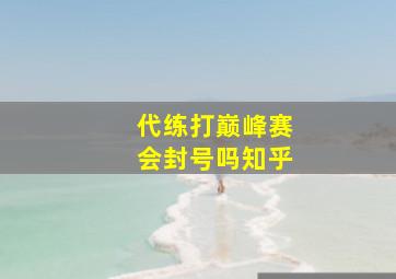 代练打巅峰赛会封号吗知乎