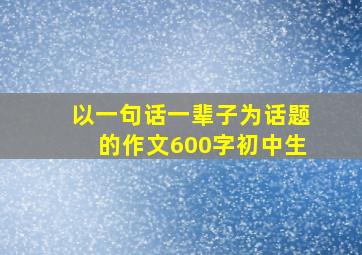 以一句话一辈子为话题的作文600字初中生