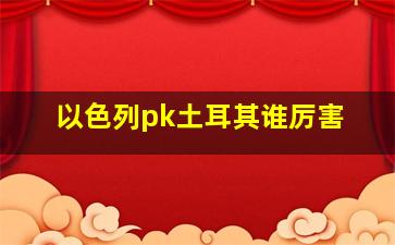 以色列pk土耳其谁厉害