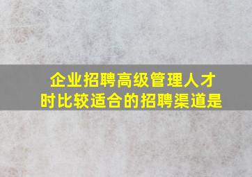 企业招聘高级管理人才时比较适合的招聘渠道是