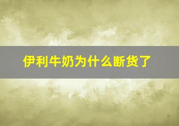 伊利牛奶为什么断货了