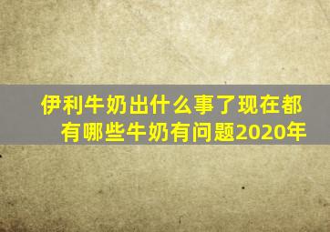 伊利牛奶出什么事了现在都有哪些牛奶有问题2020年