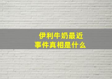 伊利牛奶最近事件真相是什么