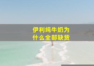 伊利纯牛奶为什么全部缺货