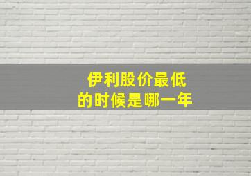 伊利股价最低的时候是哪一年