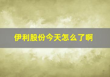 伊利股份今天怎么了啊