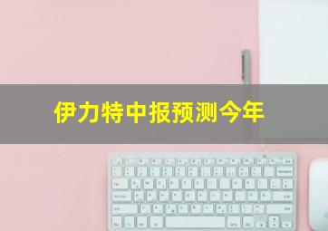 伊力特中报预测今年