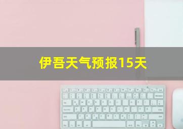 伊吾天气预报15天