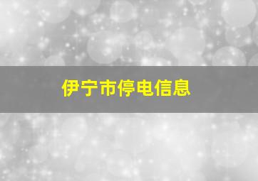 伊宁市停电信息