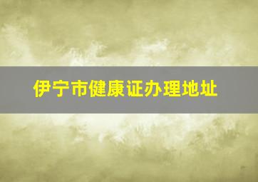 伊宁市健康证办理地址