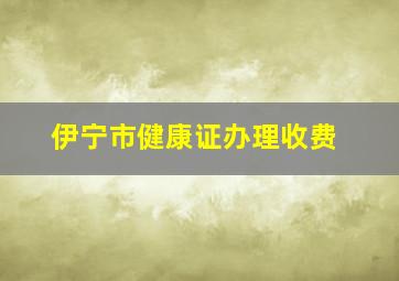 伊宁市健康证办理收费