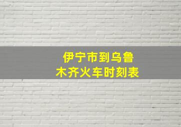 伊宁市到乌鲁木齐火车时刻表