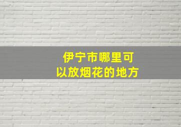 伊宁市哪里可以放烟花的地方