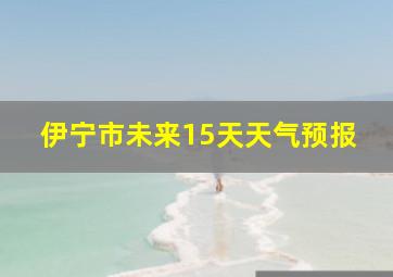 伊宁市未来15天天气预报