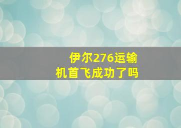 伊尔276运输机首飞成功了吗