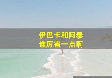 伊巴卡和阿泰谁厉害一点啊