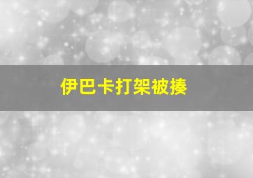 伊巴卡打架被揍