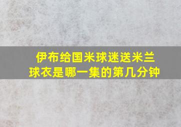 伊布给国米球迷送米兰球衣是哪一集的第几分钟