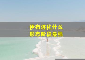 伊布进化什么形态阶段最强