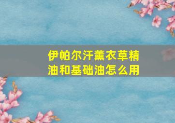 伊帕尔汗薰衣草精油和基础油怎么用