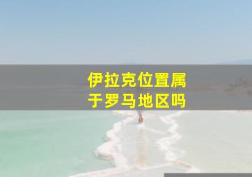 伊拉克位置属于罗马地区吗