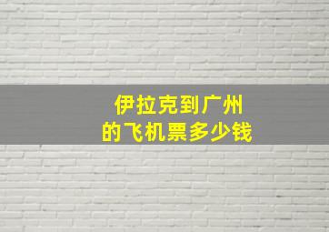 伊拉克到广州的飞机票多少钱