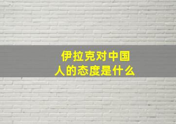 伊拉克对中国人的态度是什么