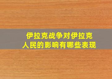 伊拉克战争对伊拉克人民的影响有哪些表现