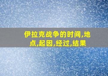 伊拉克战争的时间,地点,起因,经过,结果