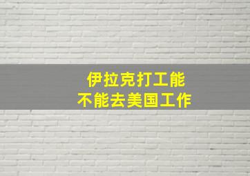 伊拉克打工能不能去美国工作