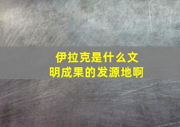 伊拉克是什么文明成果的发源地啊