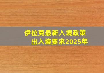 伊拉克最新入境政策出入境要求2025年