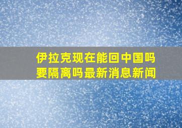 伊拉克现在能回中国吗要隔离吗最新消息新闻