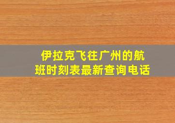 伊拉克飞往广州的航班时刻表最新查询电话