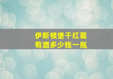 伊斯顿堡干红葡萄酒多少钱一瓶