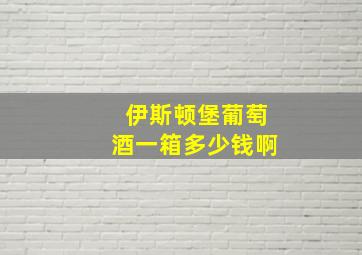 伊斯顿堡葡萄酒一箱多少钱啊