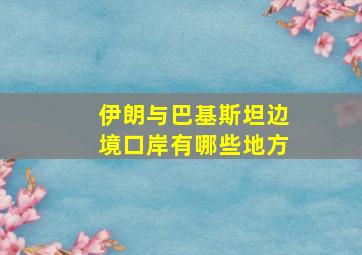 伊朗与巴基斯坦边境口岸有哪些地方