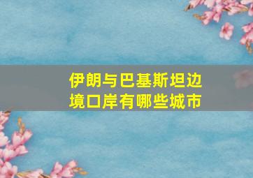 伊朗与巴基斯坦边境口岸有哪些城市