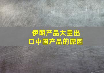 伊朗产品大量出口中国产品的原因