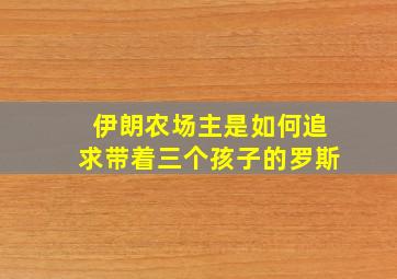 伊朗农场主是如何追求带着三个孩子的罗斯