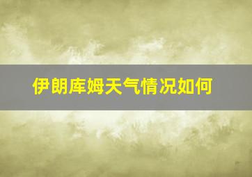 伊朗库姆天气情况如何