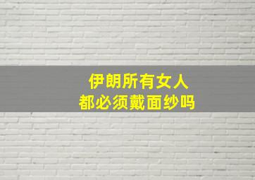 伊朗所有女人都必须戴面纱吗